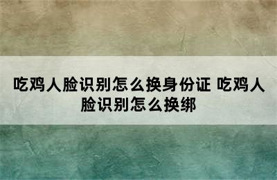 吃鸡人脸识别怎么换身份证 吃鸡人脸识别怎么换绑